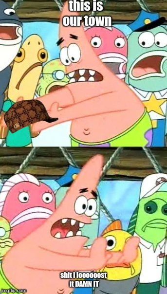 Put It Somewhere Else Patrick | this is our town; shit i loooooost it DAMN IT | image tagged in memes,put it somewhere else patrick,scumbag | made w/ Imgflip meme maker