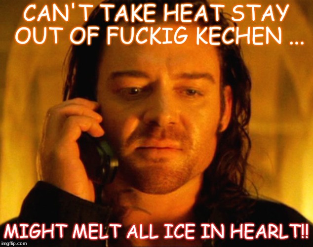 CAN'T TAKE HEAT STAY OUT OF FUCKIG KECHEN ... MIGHT MELT ALL ICE IN HEARLT!! | made w/ Imgflip meme maker