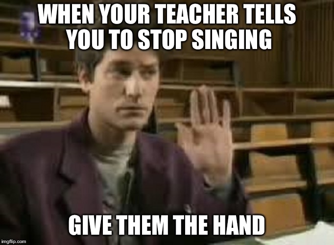 Student | WHEN YOUR TEACHER TELLS YOU TO STOP SINGING; GIVE THEM THE HAND | image tagged in student | made w/ Imgflip meme maker