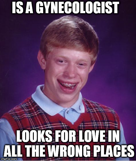Bad Luck Brian Meme | IS A GYNECOLOGIST; LOOKS FOR LOVE IN ALL THE WRONG PLACES | image tagged in memes,bad luck brian | made w/ Imgflip meme maker