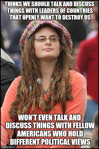 College Liberal Meme | THINKS WE SHOULD TALK AND DISCUSS THINGS WITH LEADERS OF COUNTRIES THAT OPENLY WANT TO DESTROY US; WON'T EVEN TALK AND DISCUSS THINGS WITH FELLOW AMERICANS WHO HOLD DIFFERENT POLITICAL VIEWS | image tagged in memes,college liberal | made w/ Imgflip meme maker