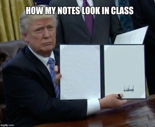 Trump Bill Signing Meme | HOW MY NOTES LOOK IN CLASS | image tagged in memes,trump bill signing | made w/ Imgflip meme maker