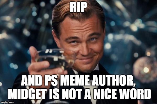 Leonardo Dicaprio Cheers Meme | RIP AND PS MEME AUTHOR, MIDGET IS NOT A NICE WORD | image tagged in memes,leonardo dicaprio cheers | made w/ Imgflip meme maker