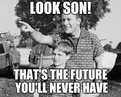 my life |  LOOK SON! THAT'S THE FUTURE YOU'LL NEVER HAVE | image tagged in memes,look son,funny,images | made w/ Imgflip meme maker