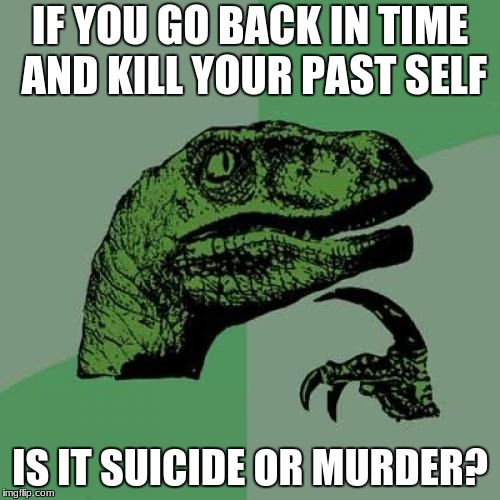 Philosoraptor | IF YOU GO BACK IN TIME AND KILL YOUR PAST SELF; IS IT SUICIDE OR MURDER? | image tagged in memes,philosoraptor | made w/ Imgflip meme maker