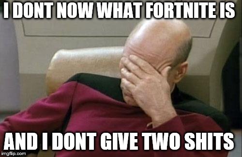 Captain Picard Facepalm | I DONT NOW WHAT FORTNITE IS; AND I DONT GIVE TWO SHITS | image tagged in memes,captain picard facepalm,meme addict,fortnite meme,fortnite | made w/ Imgflip meme maker