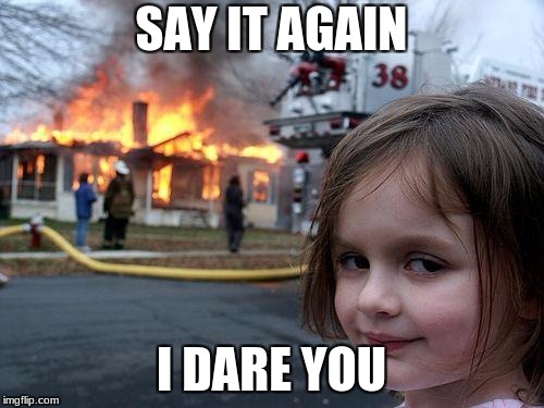 Disaster Girl Meme | SAY IT AGAIN I DARE YOU | image tagged in memes,disaster girl | made w/ Imgflip meme maker