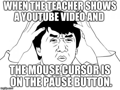 Jackie Chan WTF Meme | WHEN THE TEACHER SHOWS A YOUTUBE VIDEO AND; THE MOUSE CURSOR IS ON THE PAUSE BUTTON. | image tagged in memes,jackie chan wtf | made w/ Imgflip meme maker