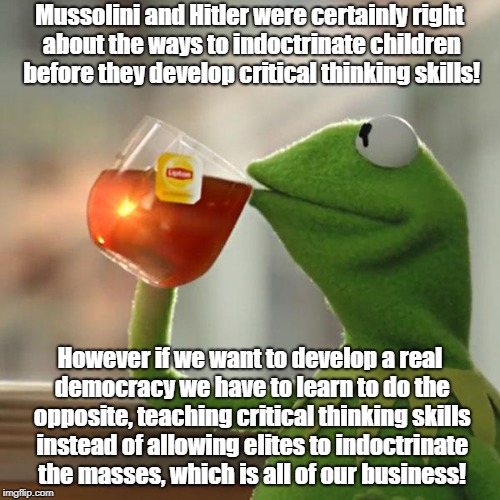 But That's None Of My Business Meme | Mussolini and Hitler were certainly right about the ways to indoctrinate children before they develop critical thinking skills! However if we want to develop a real democracy we have to learn to do the opposite, teaching critical thinking skills instead of allowing elites to indoctrinate the masses, which is all of our business! | image tagged in memes,but thats none of my business,kermit the frog | made w/ Imgflip meme maker