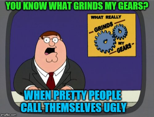 If they're ugly, then what are the rest of us ordinary folks? | YOU KNOW WHAT GRINDS MY GEARS? WHEN PRETTY PEOPLE CALL THEMSELVES UGLY | image tagged in memes,peter griffin news | made w/ Imgflip meme maker