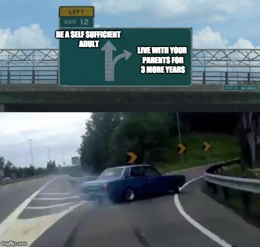 Left Exit 12 Off Ramp Meme | BE A SELF SUFFICIENT ADULT LIVE WITH YOUR PARENTS FOR 3 MORE YEARS | image tagged in memes,left exit 12 off ramp | made w/ Imgflip meme maker