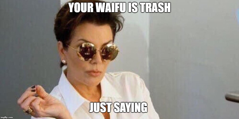 kirs says  | YOUR WAIFU IS TRASH; JUST SAYING | image tagged in kirs piss off look | made w/ Imgflip meme maker