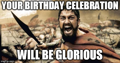 Sparta Leonidas Meme | YOUR BIRTHDAY CELEBRATION; WILL BE GLORIOUS | image tagged in memes,sparta leonidas | made w/ Imgflip meme maker