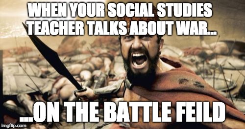 Sparta Leonidas | WHEN YOUR SOCIAL STUDIES TEACHER TALKS ABOUT WAR... ...ON THE BATTLE FEILD | image tagged in memes,sparta leonidas,scumbag | made w/ Imgflip meme maker
