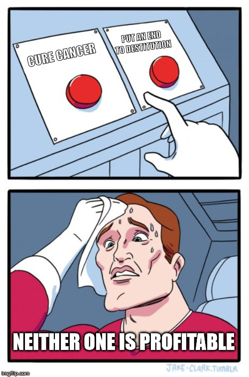 Two Buttons Meme | CURE CANCER PUT AN END TO DESTITUTION NEITHER ONE IS PROFITABLE | image tagged in memes,two buttons | made w/ Imgflip meme maker