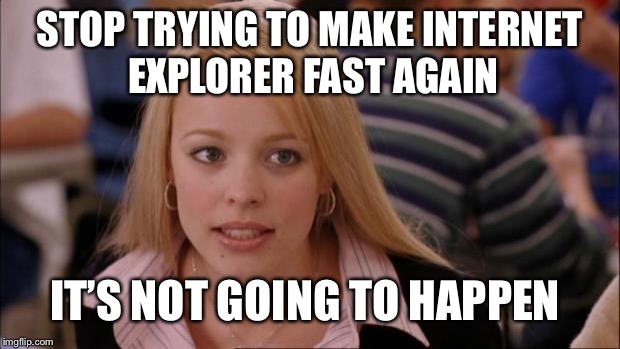 Its Not Going To Happen Meme | STOP TRYING TO MAKE INTERNET EXPLORER FAST AGAIN; IT’S NOT GOING TO HAPPEN | image tagged in memes,its not going to happen | made w/ Imgflip meme maker