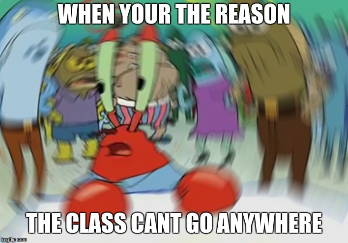 Mr Krabs Blur Meme Meme | WHEN YOUR THE REASON; THE CLASS CANT GO ANYWHERE | image tagged in memes,mr krabs blur meme | made w/ Imgflip meme maker