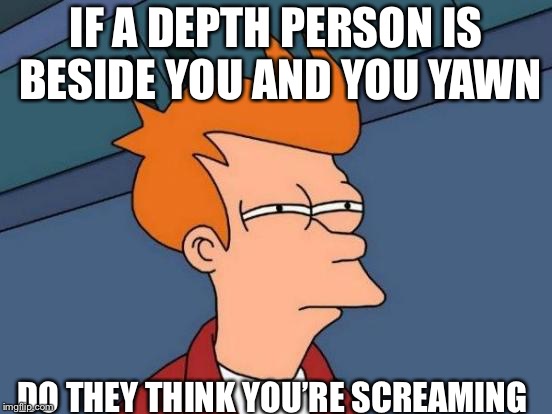 Futurama Fry Meme | IF A DEPTH PERSON IS BESIDE YOU AND YOU YAWN; DO THEY THINK YOU’RE SCREAMING | image tagged in memes,futurama fry | made w/ Imgflip meme maker