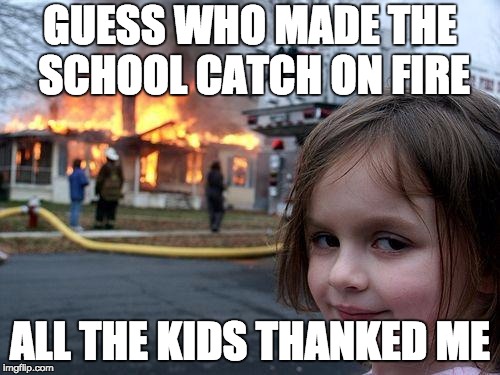 Disaster Girl | GUESS WHO MADE THE SCHOOL CATCH ON FIRE; ALL THE KIDS THANKED ME | image tagged in memes,disaster girl | made w/ Imgflip meme maker