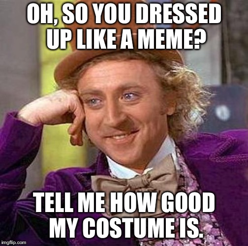 Creepy Condescending Wonka Meme | OH, SO YOU DRESSED UP LIKE A MEME? TELL ME HOW GOOD MY COSTUME IS. | image tagged in memes,creepy condescending wonka | made w/ Imgflip meme maker