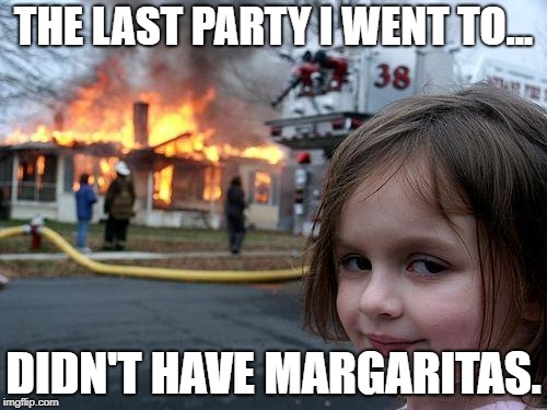 Disaster Girl Meme | THE LAST PARTY I WENT TO... DIDN'T HAVE MARGARITAS. | image tagged in memes,disaster girl | made w/ Imgflip meme maker