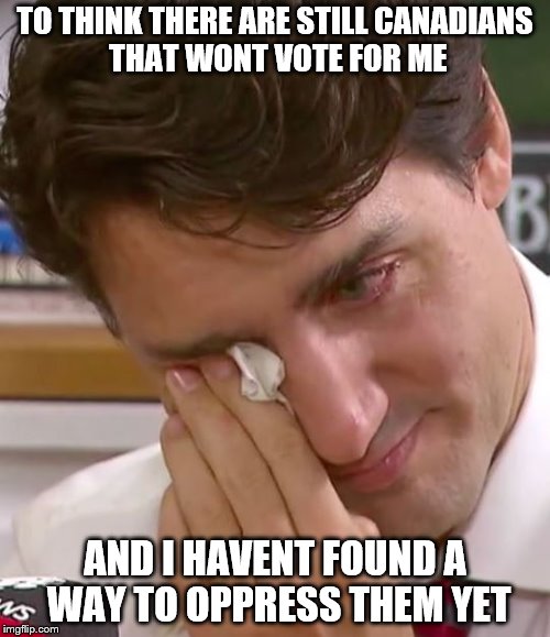 Justin Trudeau Crying | TO THINK THERE ARE STILL CANADIANS THAT WONT VOTE FOR ME; AND I HAVENT FOUND A WAY TO OPPRESS THEM YET | image tagged in justin trudeau crying | made w/ Imgflip meme maker