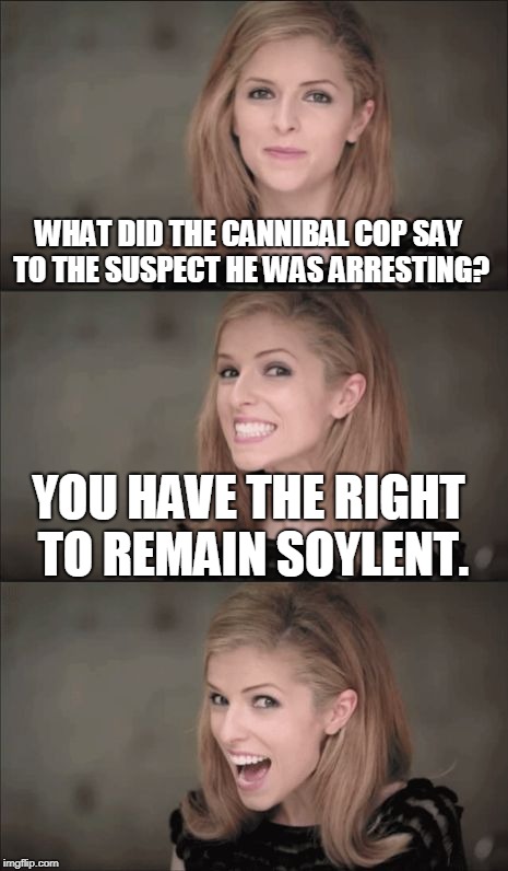 THEY'RE EATING PEOPLE! | WHAT DID THE CANNIBAL COP SAY TO THE SUSPECT HE WAS ARRESTING? YOU HAVE THE RIGHT TO REMAIN SOYLENT. | image tagged in memes,bad pun anna kendrick,soylent green,cannibals,cannibal,hannibal lecter | made w/ Imgflip meme maker