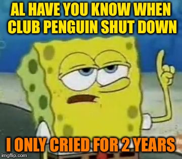 I'll Have You Know Spongebob Meme | AL HAVE YOU KNOW WHEN CLUB PENGUIN SHUT DOWN; I ONLY CRIED FOR 2 YEARS | image tagged in memes,ill have you know spongebob | made w/ Imgflip meme maker