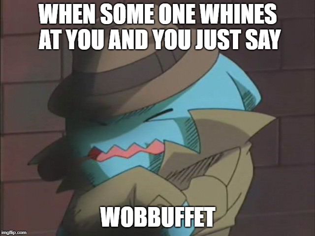 WHEN SOME ONE WHINES AT YOU AND YOU JUST SAY; WOBBUFFET | image tagged in wobby | made w/ Imgflip meme maker