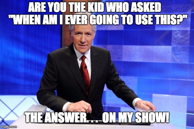 Alex Trebek | ARE YOU THE KID WHO ASKED   "WHEN AM I EVER GOING TO USE THIS?"; THE ANSWER. . .  ON MY SHOW! | image tagged in alex trebek | made w/ Imgflip meme maker