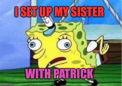 Mocking Spongebob Meme | I SET UP MY SISTER WITH PATRICK | image tagged in memes,mocking spongebob | made w/ Imgflip meme maker