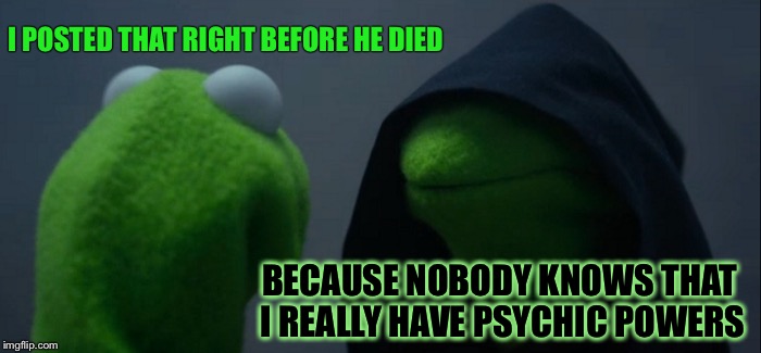 Evil Kermit Meme | I POSTED THAT RIGHT BEFORE HE DIED BECAUSE NOBODY KNOWS THAT I REALLY HAVE PSYCHIC POWERS | image tagged in memes,evil kermit | made w/ Imgflip meme maker
