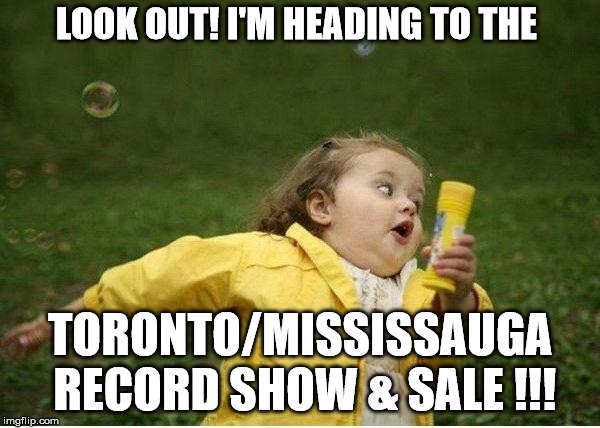 Toronto/Mississauga Record Show!! Sunday, April 29th, 2018 Capitol Banquet Centre, 6435 Dixie Road Mississauga, ON | LOOK OUT! I'M HEADING TO THE; TORONTO/MISSISSAUGA RECORD SHOW & SALE !!! | image tagged in memes,chubby bubbles girl,record show,records,vinyl,mississauga | made w/ Imgflip meme maker