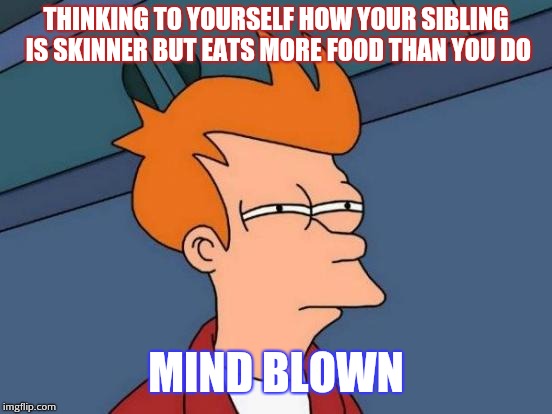 Futurama Fry | THINKING TO YOURSELF HOW YOUR SIBLING IS SKINNER BUT EATS MORE FOOD THAN YOU DO; MIND BLOWN | image tagged in memes,futurama fry | made w/ Imgflip meme maker