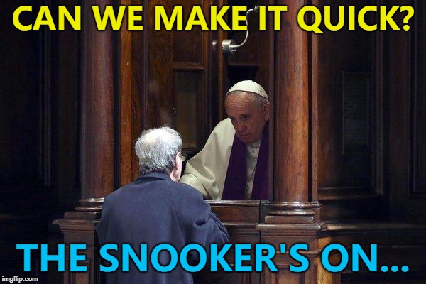 He's snooker loopy... :) | CAN WE MAKE IT QUICK? THE SNOOKER'S ON... | image tagged in pope francis in confessional,memes,snooker,snooker loopy,sport,crucible theatre | made w/ Imgflip meme maker