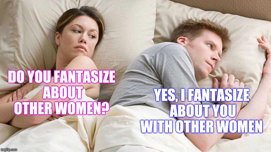 We've all done it  | DO YOU FANTASIZE ABOUT OTHER WOMEN? YES, I FANTASIZE ABOUT YOU WITH OTHER WOMEN | image tagged in i bet he's thinking about other women,jbmemegeek,memes | made w/ Imgflip meme maker