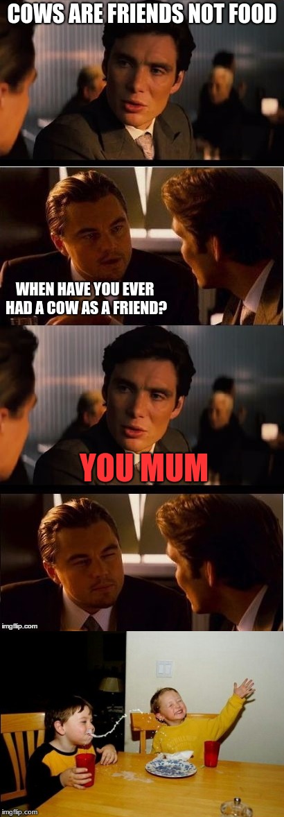 You mum 2.0 | COWS ARE FRIENDS NOT FOOD; WHEN HAVE YOU EVER HAD A COW AS A FRIEND? YOU MUM | image tagged in inception,yo mamas so fat,evil cows | made w/ Imgflip meme maker