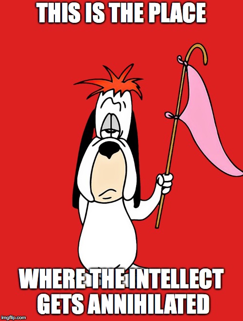 This is the place. | THIS IS THE PLACE; WHERE THE INTELLECT GETS ANNIHILATED | image tagged in anti-intellect,anti-thought,anti-reason,nihilism,skepticism,droopy | made w/ Imgflip meme maker