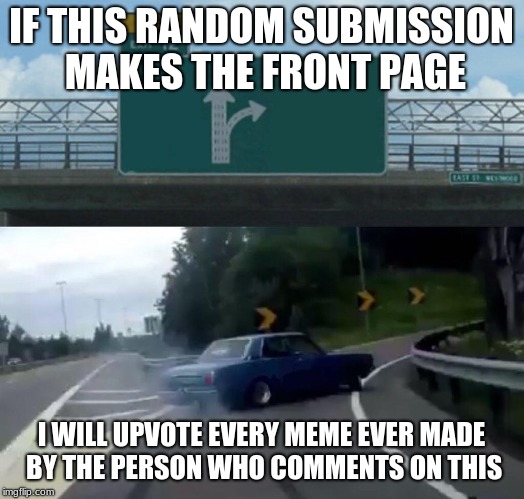 If this meme makes the  front page I will give upvotes to whoever comments on this | IF THIS RANDOM SUBMISSION MAKES THE FRONT PAGE; I WILL UPVOTE EVERY MEME EVER MADE BY THE PERSON WHO COMMENTS ON THIS | image tagged in memes,left exit 12 off ramp | made w/ Imgflip meme maker