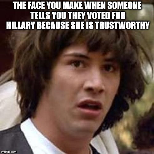 Keanu Reeves is shocked you voted for Hillary Clinton! | THE FACE YOU MAKE WHEN SOMEONE TELLS YOU THEY VOTED FOR HILLARY BECAUSE SHE IS TRUSTWORTHY | image tagged in memes,conspiracy keanu,hillary clinton,shocked face,no way,political meme | made w/ Imgflip meme maker