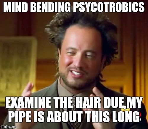 Ancient Aliens Meme | MIND BENDING PSYCOTROBICS; EXAMINE THE HAIR DUE,MY PIPE IS ABOUT THIS LONG | image tagged in memes,ancient aliens | made w/ Imgflip meme maker