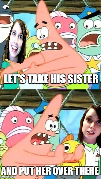 Put It Somewhere Else Patrick Meme | LET'S TAKE HIS SISTER AND PUT HER OVER THERE | image tagged in memes,put it somewhere else patrick | made w/ Imgflip meme maker