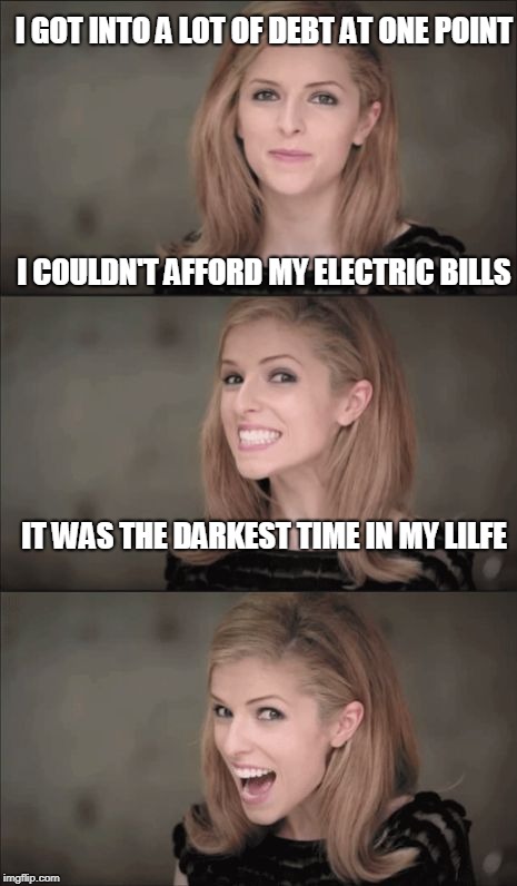 Bad Pun Anna Kendrick | I GOT INTO A LOT OF DEBT AT ONE POINT; I COULDN'T AFFORD MY ELECTRIC BILLS; IT WAS THE DARKEST TIME IN MY LILFE | image tagged in memes,bad pun anna kendrick | made w/ Imgflip meme maker