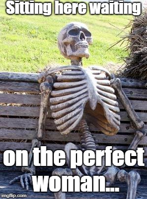 Waiting Skeleton | Sitting here waiting; on the perfect woman... | image tagged in memes,waiting skeleton | made w/ Imgflip meme maker