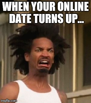 WHEN YOUR ONLINE DATE TURNS UP... | image tagged in what | made w/ Imgflip meme maker
