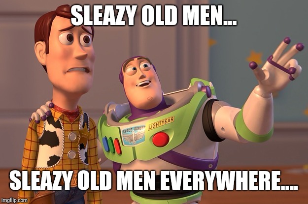 Oohh! | SLEAZY OLD MEN... SLEAZY OLD MEN EVERYWHERE.... | image tagged in oohh | made w/ Imgflip meme maker