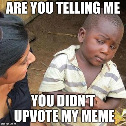 Third World Skeptical Kid | ARE YOU TELLING ME; YOU DIDN'T UPVOTE MY MEME | image tagged in memes,third world skeptical kid | made w/ Imgflip meme maker