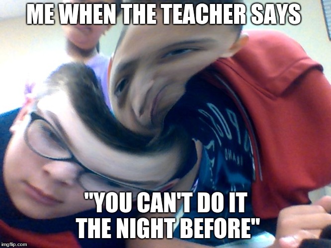 am shook | ME WHEN THE TEACHER SAYS; "YOU CAN'T DO IT THE NIGHT BEFORE" | image tagged in homework | made w/ Imgflip meme maker