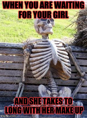 Waiting Skeleton | WHEN YOU ARE WAITING FOR YOUR GIRL; AND SHE TAKES TO LONG WITH HER MAKE UP | image tagged in memes,waiting skeleton | made w/ Imgflip meme maker