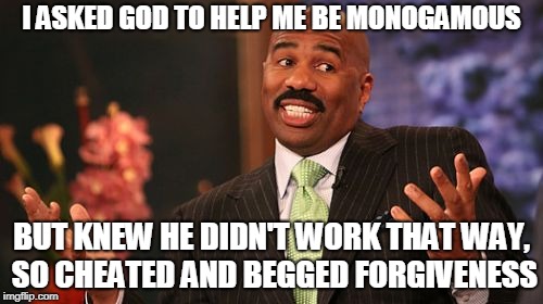 Steve Harvey | I ASKED GOD TO HELP ME BE MONOGAMOUS; BUT KNEW HE DIDN'T WORK THAT WAY, SO CHEATED AND BEGGED FORGIVENESS | image tagged in memes,steve harvey | made w/ Imgflip meme maker